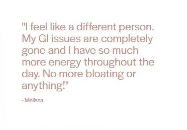 Client testimonial from Melissa: "I feel like a different person. My GI issues are completely gone and I have so much more energy throughout the day. No more bloating or anything!"